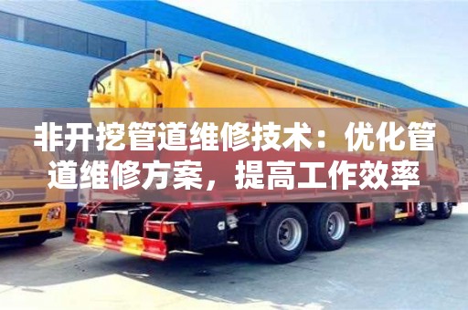 北京非開挖管道維修技術：優(yōu)化管道維修方案，提高工作效率