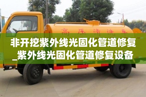 唐山非開挖紫外線光固化管道修復_紫外線光固化管道修復設備