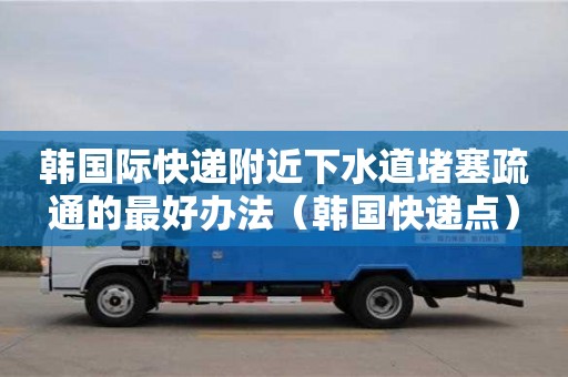 北京韓國際快遞附近下水道堵塞疏通的最好辦法（韓國快遞點）