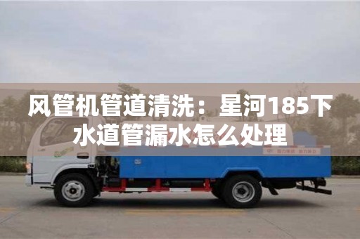 風管機管道清洗：星河185下水道管漏水怎么處理