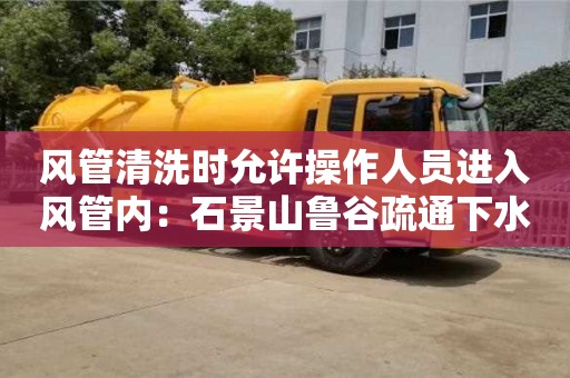 紹興風管清洗時允許操作人員進入風管內：石景山魯谷疏通下水道清理淤泥