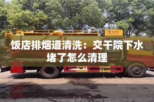 北京飯店排煙道清洗：交干院下水堵了怎么清理