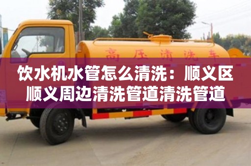 上海飲水機水管怎么清洗：順義區順義周邊清洗管道清洗管道