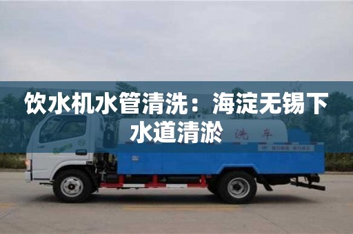 北京飲水機(jī)水管清洗：海淀無錫下水道清淤