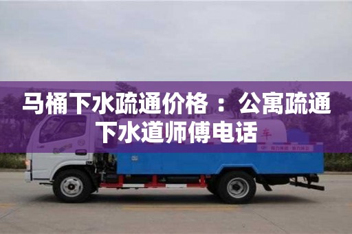 北京馬桶下水疏通價(jià)格 ：公寓疏通下水道師傅電話