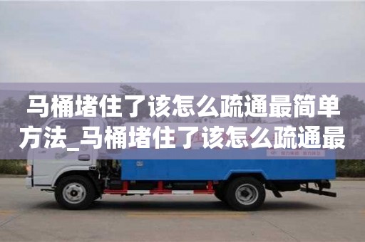 唐山馬桶堵住了該怎么疏通最簡單方法_馬桶堵住了該怎么疏通最簡單方法水沖不下去