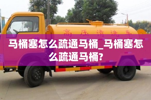 唐山馬桶塞怎么疏通馬桶_馬桶塞怎么疏通馬桶?