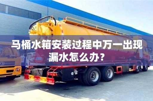 北京馬桶水箱安裝過程中萬一出現(xiàn)漏水怎么辦？