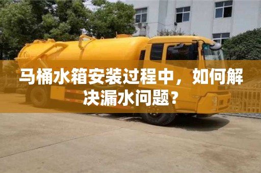 北京馬桶水箱安裝過程中，如何解決漏水問題？