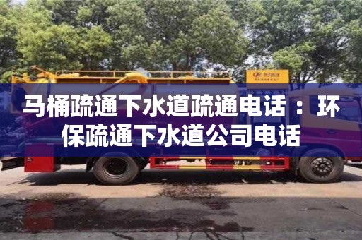 馬桶疏通下水道疏通電話 ：環(huán)保疏通下水道公司電話