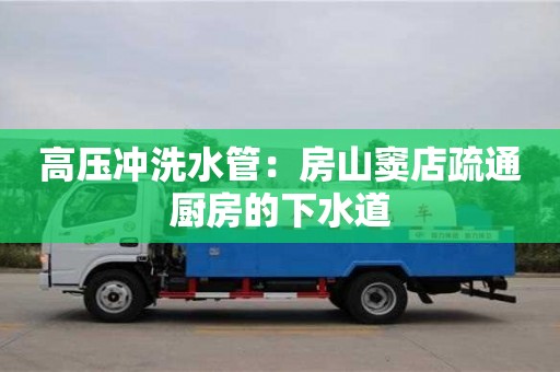 高壓沖洗水管：房山竇店疏通廚房的下水道