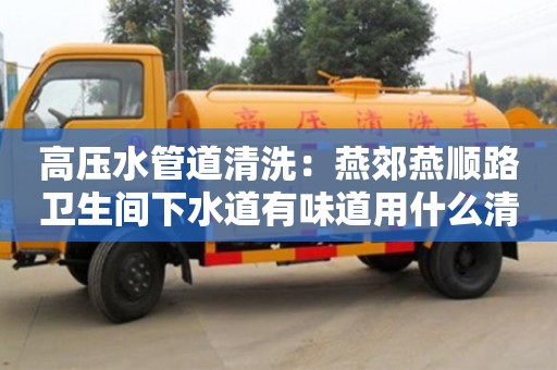 北京高壓水管道清洗：燕郊燕順路衛生間下水道有味道用什么清除