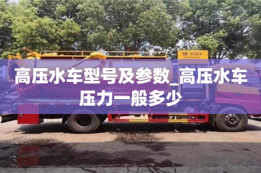 貴陽高壓水車型號及參數_高壓水車壓力一般多少