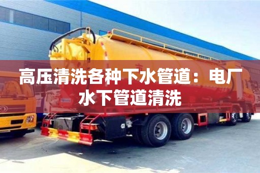 昆明高壓清洗各種下水管道：電廠水下管道清洗