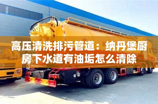 北京高壓清洗排污管道：納丹堡廚房下水道有油垢怎么清除