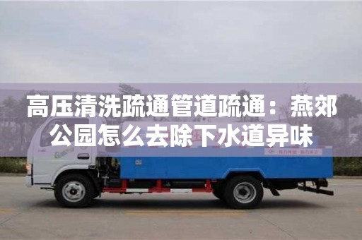 北京高壓清洗疏通管道疏通：燕郊公園怎么去除下水道異味