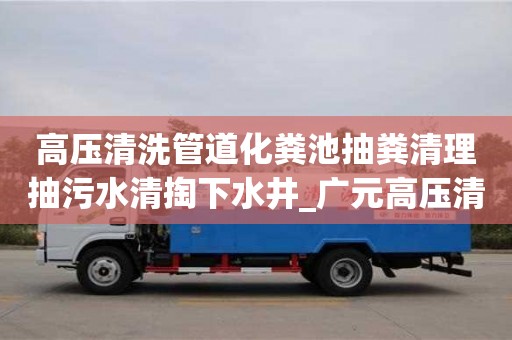 高壓清洗管道化糞池抽糞清理抽污水清掏下水井_廣元高壓清洗化糞池