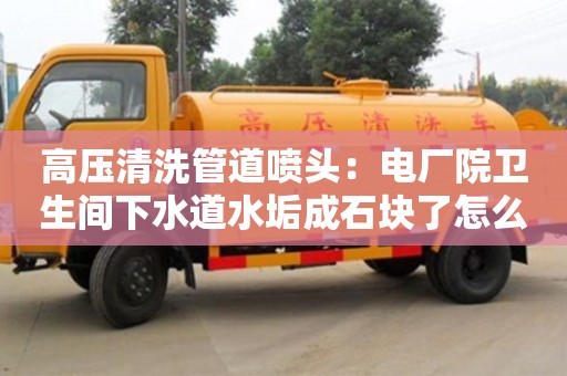 昆明高壓清洗管道噴頭：電廠院衛生間下水道水垢成石塊了怎么去除