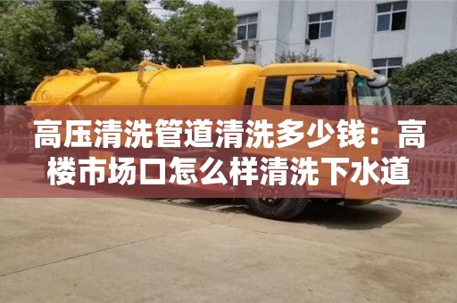 北京高壓清洗管道清洗多少錢：高樓市場口怎么樣清洗下水道