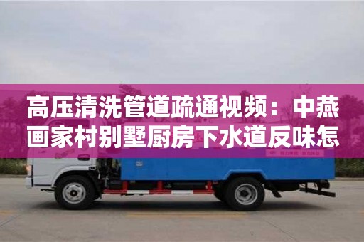 高壓清洗管道疏通視頻：中燕畫家村別墅廚房下水道反味怎么去除小蘇打