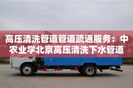 北京高壓清洗管道管道疏通服務：中農業學北京高壓清洗下水管道