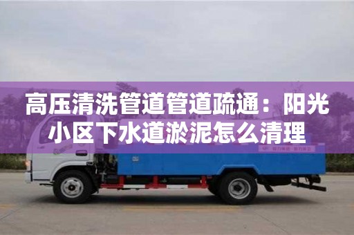 高壓清洗管道管道疏通：陽光小區下水道淤泥怎么清理
