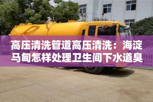 北京高壓清洗管道高壓清洗：海淀馬甸怎樣處理衛生間下水道臭的問題