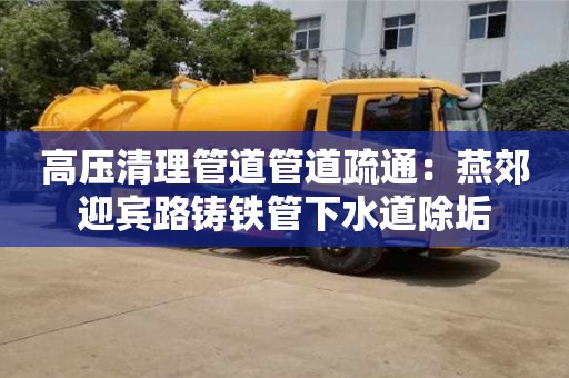 北京高壓清理管道管道疏通：燕郊迎賓路鑄鐵管下水道除垢