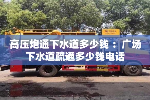 西安高壓炮通下水道多少錢 ：廣場下水道疏通多少錢電話