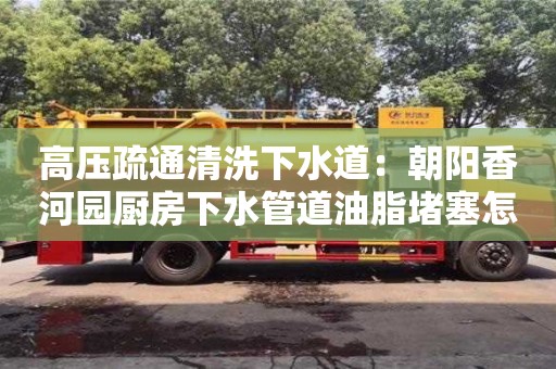 西安高壓疏通清洗下水道：朝陽香河園廚房下水管道油脂堵塞怎么處理