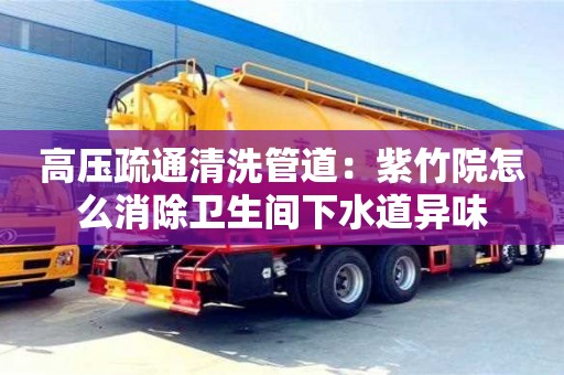 北京高壓疏通清洗管道：紫竹院怎么消除衛(wèi)生間下水道異味