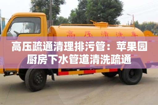 北京高壓疏通清理排污管：蘋果園廚房下水管道清洗疏通