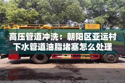 北京高壓管道沖洗：朝陽區亞運村下水管道油脂堵塞怎么處理