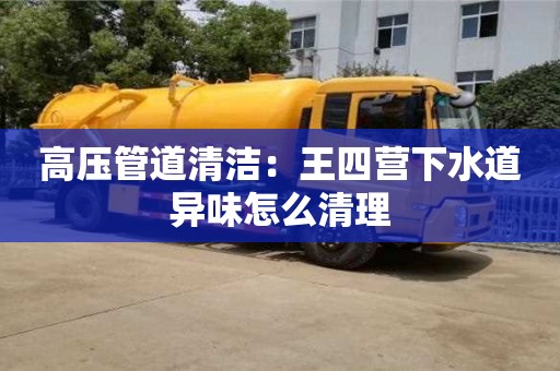 北京高壓管道清潔：王四營下水道異味怎么清理