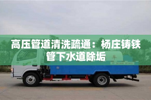 北京高壓管道清洗疏通：楊莊鑄鐵管下水道除垢