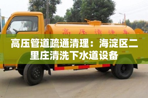 北京高壓管道疏通清理：海淀區二里莊清洗下水道設備