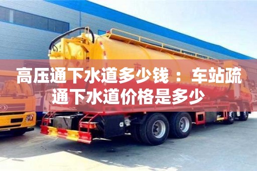高壓通下水道多少錢 ：車站疏通下水道價格是多少
