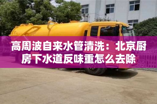 高周波自來水管清洗：北京廚房下水道反味重怎么去除