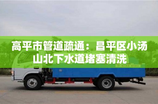 高平市管道疏通：昌平區小湯山北下水道堵塞清洗