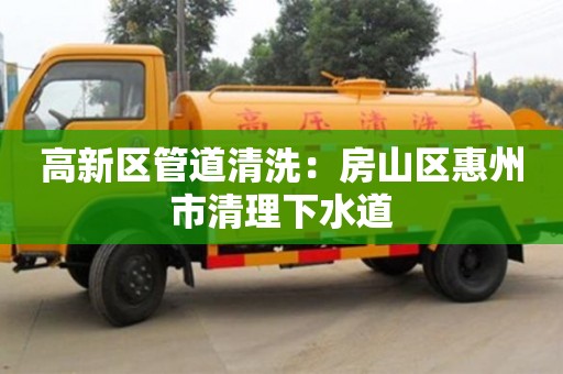西安高新區管道清洗：房山區惠州市清理下水道
