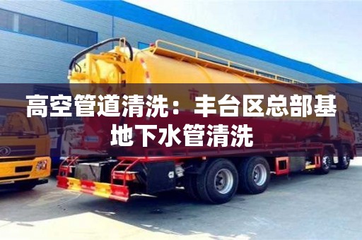 北京高空管道清洗：豐臺區總部基地下水管清洗