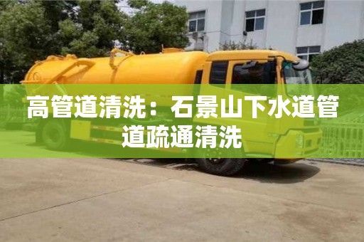 北京高管道清洗：石景山下水道管道疏通清洗