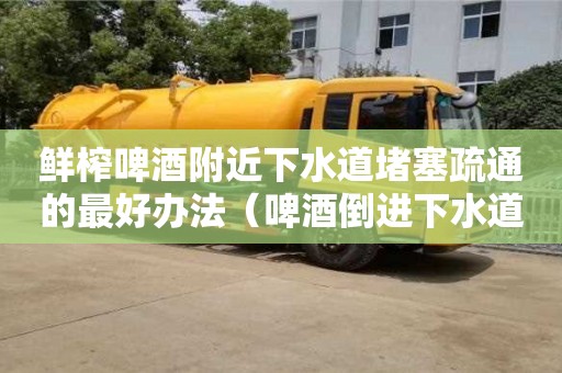 唐山鮮榨啤酒附近下水道堵塞疏通的最好辦法（啤酒倒進下水道有什么作用）