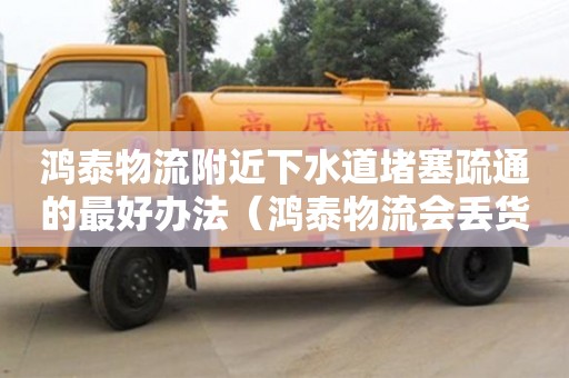 唐山鴻泰物流附近下水道堵塞疏通的最好辦法（鴻泰物流會(huì)丟貨嗎）