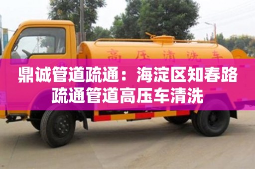 北京鼎誠管道疏通：海淀區知春路疏通管道高壓車清洗
