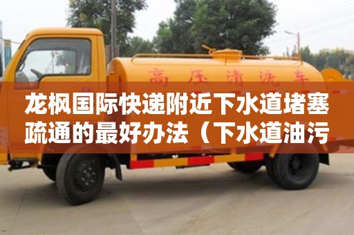 太原龍楓國際快遞附近下水道堵塞疏通的最好辦法（下水道油污堵塞疏通的最好辦法）
