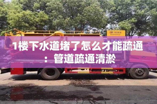 北京1樓下水道堵了怎么才能疏通 ：管道疏通清淤