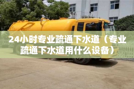 北京24小時專業疏通下水道（專業疏通下水道用什么設備）