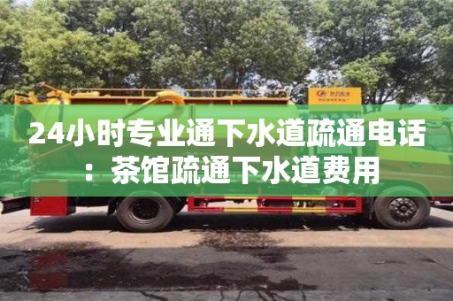 北京24小時專業通下水道疏通電話 ：茶館疏通下水道費用