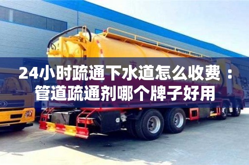 北京24小時疏通下水道怎么收費 ：管道疏通劑哪個牌子好用